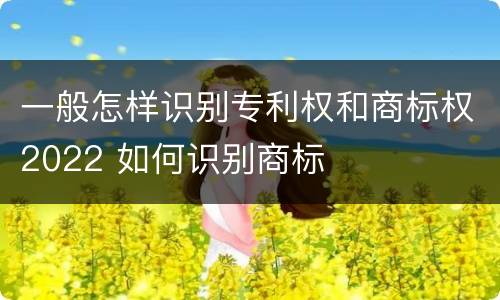 一般怎样识别专利权和商标权2022 如何识别商标