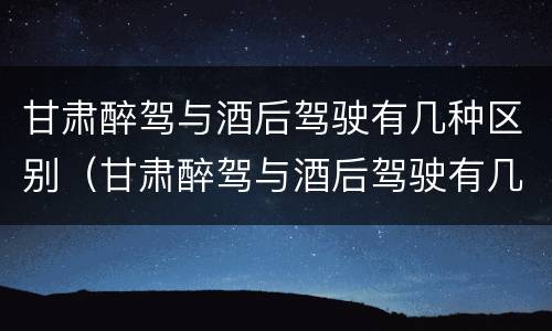 甘肃醉驾与酒后驾驶有几种区别（甘肃醉驾与酒后驾驶有几种区别呢）