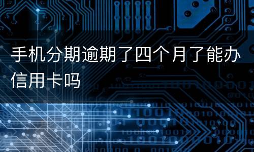 手机分期逾期了四个月了能办信用卡吗