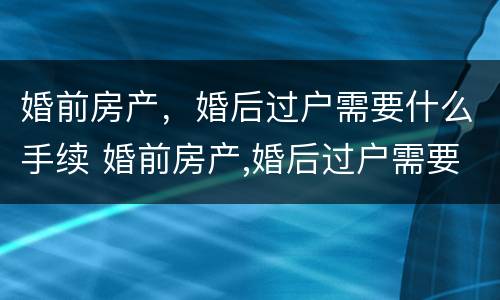 婚前房产，婚后过户需要什么手续 婚前房产,婚后过户需要什么手续费