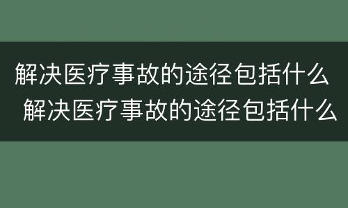 解决医疗事故的途径包括什么 解决医疗事故的途径包括什么内容
