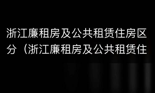 浙江廉租房及公共租赁住房区分（浙江廉租房及公共租赁住房区分图）
