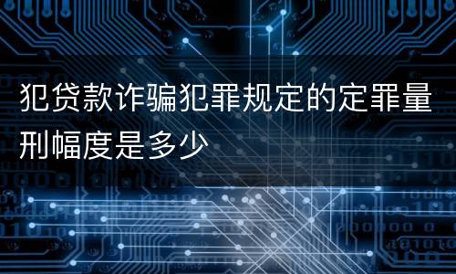 犯贷款诈骗犯罪规定的定罪量刑幅度是多少