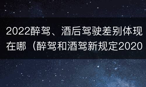 2022醉驾、酒后驾驶差别体现在哪（醉驾和酒驾新规定2020标准处罚）
