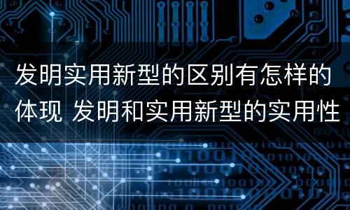 发明实用新型的区别有怎样的体现 发明和实用新型的实用性