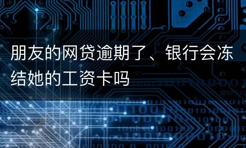 朋友的网贷逾期了、银行会冻结她的工资卡吗