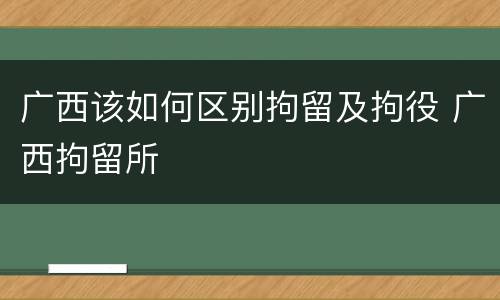 广西该如何区别拘留及拘役 广西拘留所