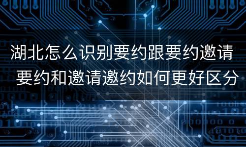 湖北怎么识别要约跟要约邀请 要约和邀请邀约如何更好区分