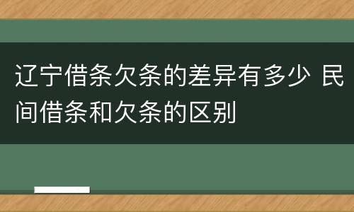 辽宁借条欠条的差异有多少 民间借条和欠条的区别