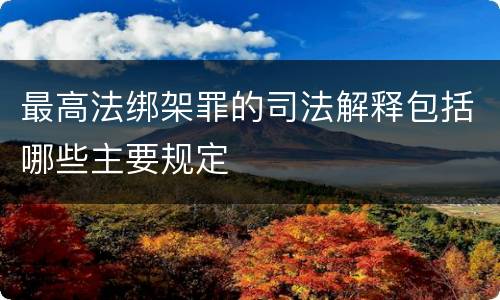 最高法绑架罪的司法解释包括哪些主要规定