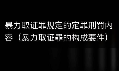 暴力取证罪规定的定罪刑罚内容（暴力取证罪的构成要件）