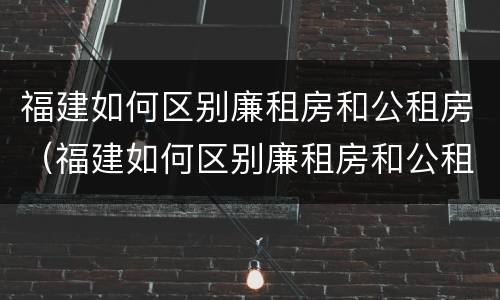 福建如何区别廉租房和公租房（福建如何区别廉租房和公租房的区别）