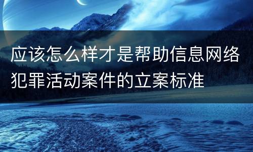 应该怎么样才是帮助信息网络犯罪活动案件的立案标准