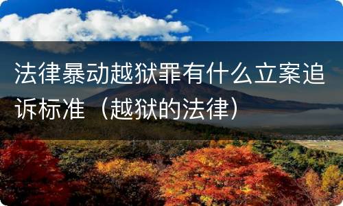 法律暴动越狱罪有什么立案追诉标准（越狱的法律）