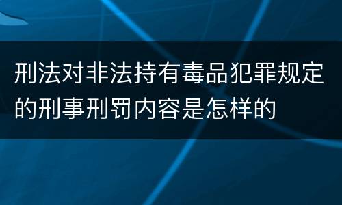 刑法对非法持有毒品犯罪规定的刑事刑罚内容是怎样的