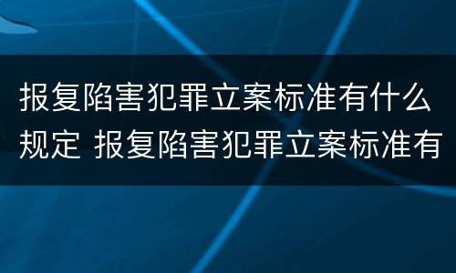 报复陷害犯罪立案标准有什么规定 报复陷害犯罪立案标准有什么规定吗