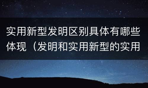 实用新型发明区别具体有哪些体现（发明和实用新型的实用性）