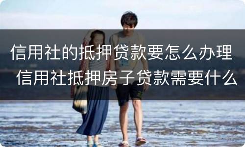 信用社的抵押贷款要怎么办理 信用社抵押房子贷款需要什么手续