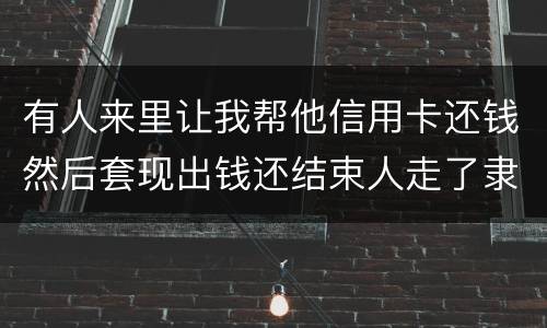 有人来里让我帮他信用卡还钱然后套现出钱还结束人走了隶属诈骗吗