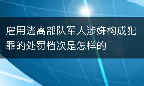 雇用逃离部队军人涉嫌构成犯罪的处罚档次是怎样的