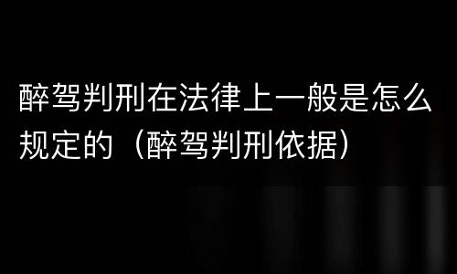 醉驾判刑在法律上一般是怎么规定的（醉驾判刑依据）
