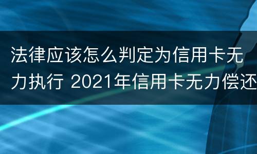 法律应该怎么判定为信用卡无力执行 2021年信用卡无力偿还新法规