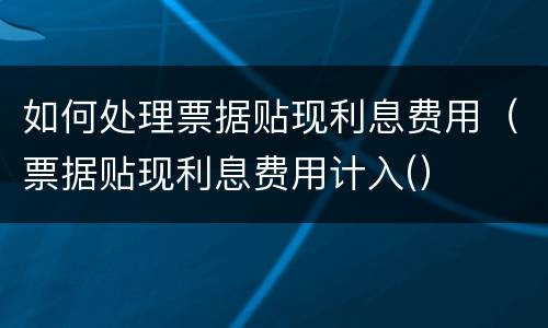 如何处理票据贴现利息费用（票据贴现利息费用计入(）