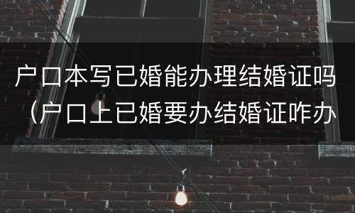 户口本写已婚能办理结婚证吗（户口上已婚要办结婚证咋办）