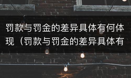 罚款与罚金的差异具体有何体现（罚款与罚金的差异具体有何体现和影响）