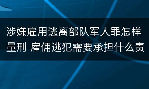 涉嫌雇用逃离部队军人罪怎样量刑 雇佣逃犯需要承担什么责任