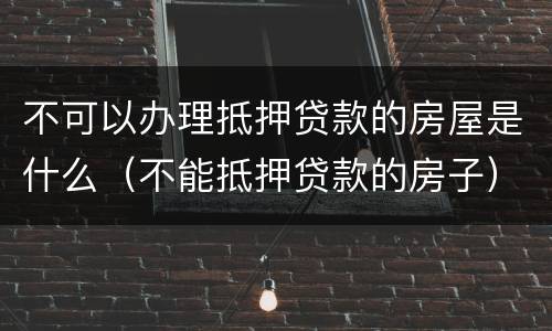 不可以办理抵押贷款的房屋是什么（不能抵押贷款的房子）