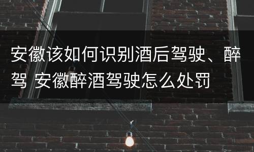 安徽该如何识别酒后驾驶、醉驾 安徽醉酒驾驶怎么处罚