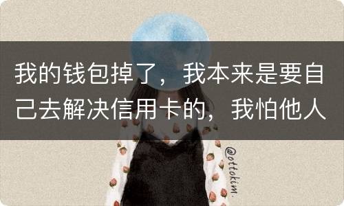 我的钱包掉了，我本来是要自己去解决信用卡的，我怕他人拿我的资料去解决信用卡