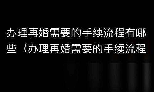 办理再婚需要的手续流程有哪些（办理再婚需要的手续流程有哪些内容）