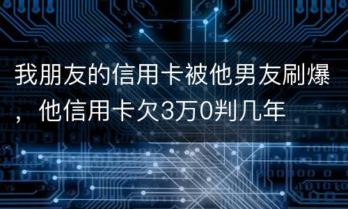 我朋友的信用卡被他男友刷爆，他信用卡欠3万0判几年
