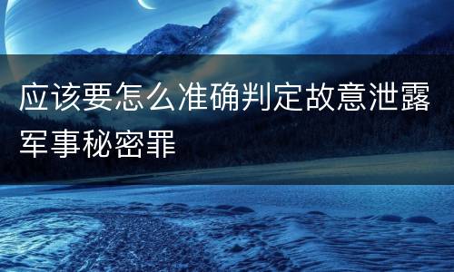 应该要怎么准确判定故意泄露军事秘密罪