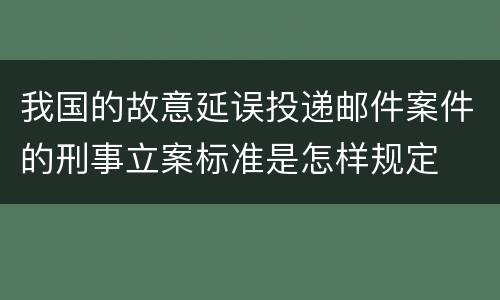 我国的故意延误投递邮件案件的刑事立案标准是怎样规定