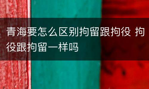 青海要怎么区别拘留跟拘役 拘役跟拘留一样吗