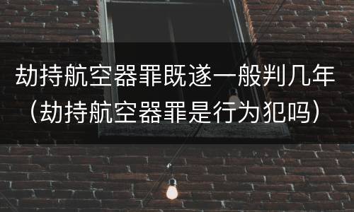 劫持航空器罪既遂一般判几年（劫持航空器罪是行为犯吗）