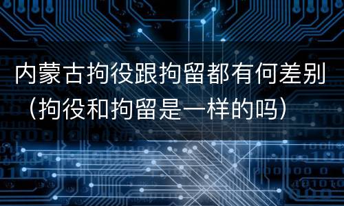 内蒙古拘役跟拘留都有何差别（拘役和拘留是一样的吗）