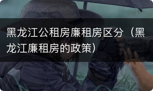黑龙江公租房廉租房区分（黑龙江廉租房的政策）
