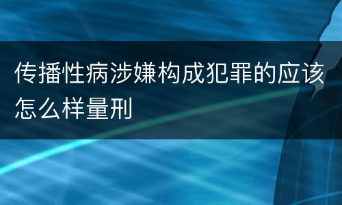 传播性病涉嫌构成犯罪的应该怎么样量刑