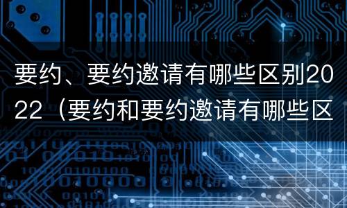 要约、要约邀请有哪些区别2022（要约和要约邀请有哪些区别）