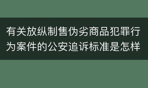 有关放纵制售伪劣商品犯罪行为案件的公安追诉标准是怎样的