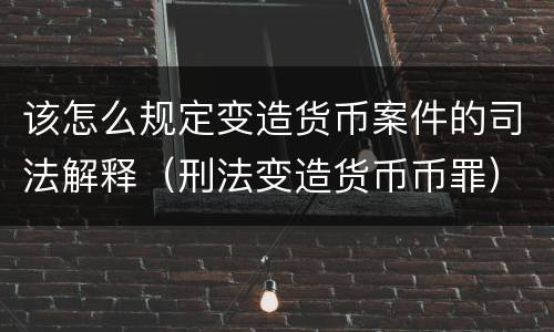 该怎么规定变造货币案件的司法解释（刑法变造货币币罪）