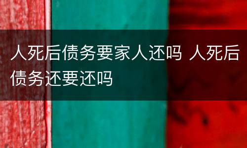 人死后债务要家人还吗 人死后债务还要还吗