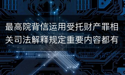 最高院背信运用受托财产罪相关司法解释规定重要内容都有哪些