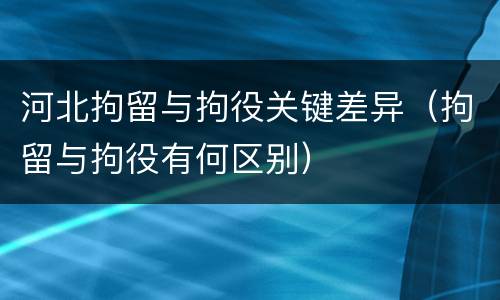 河北拘留与拘役关键差异（拘留与拘役有何区别）