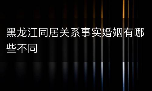 黑龙江同居关系事实婚姻有哪些不同