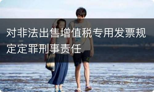 对非法出售增值税专用发票规定定罪刑事责任